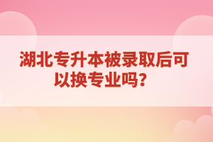 湖北專升本被錄取后可以換專業(yè)嗎？