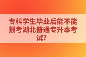 專科學(xué)生畢業(yè)后能不能報考湖北普通專升本考試？