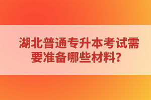 湖北普通專升本考試需要準備哪些材料？