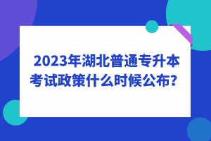 2023年湖北普通專升本考試政策什么時(shí)候公布？