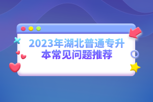 2023年湖北普通專升本常見問題推薦