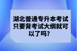 湖北普通專升本考試只要背考試大綱就可以了嗎？