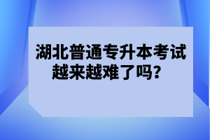 湖北普通專升本考試越來越難了嗎？