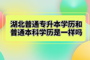 湖北普通專升本學(xué)歷和普通本科學(xué)歷是一樣嗎？