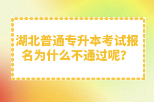 湖北普通專升本考試報(bào)名為什么不通過(guò)呢？