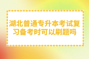 湖北普通專升本考試復(fù)習(xí)備考時可以刷題嗎