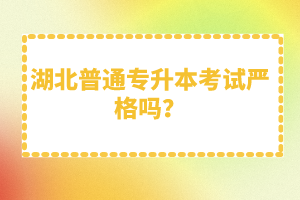 湖北普通專升本考試嚴(yán)格嗎？