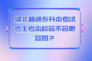 湖北普通專升本考試考生考本校會(huì)不會(huì)更容易？