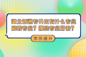 湖北普通專升本有什么專業(yè)能跨專業(yè)？哪些專業(yè)好考？