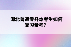 湖北普通專升本考生如何復(fù)習(xí)備考？