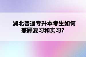 湖北普通專升本考生如何兼顧復(fù)習(xí)和實習(xí)？