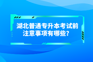 湖北普通專(zhuān)升本考試前注意事項(xiàng)有哪些？