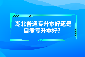 湖北普通專升本好還是自考專升本好？