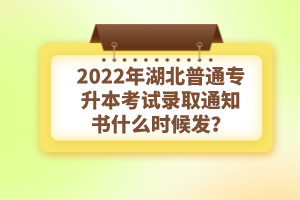 2022年湖北普通專升本考試錄取通知書什么時候發(fā)？