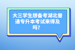 大三學生想備考湖北普通專升本考試來得及嗎？