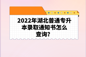 2022年湖北普通專升本錄取通知書怎么查詢？