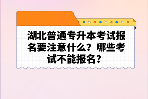 湖北普通專升本考試報(bào)名要注意什么？哪些考試不能報(bào)名？