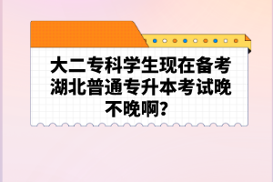 大二專科學生現(xiàn)在備考湖北普通專升本考試晚不晚??？