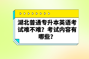 湖北普通專(zhuān)升本英語(yǔ)考試難不難？考試內(nèi)容有哪些？