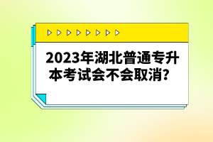 2023年湖北普通專(zhuān)升本考試會(huì)不會(huì)取消？