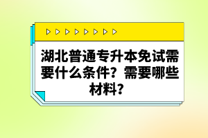 湖北普通專升本免試需要什么條件？需要哪些材料？