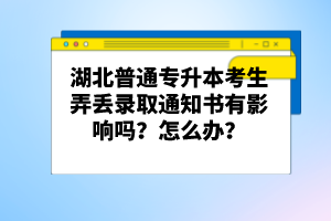 湖北普通專(zhuān)升本考生弄丟錄取通知書(shū)有影響嗎？怎么辦？