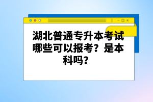 湖北普通專升本考試哪些可以報考？是本科嗎？