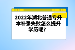 2022年湖北普通專升本補(bǔ)錄失敗怎么提升學(xué)歷呢？