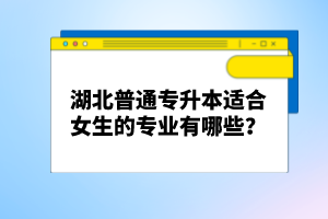 湖北普通專升本適合女生的專業(yè)有哪些？