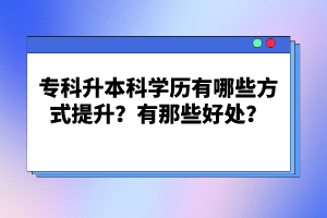 專科升本科學(xué)歷有哪些方式提升？有那些好處？