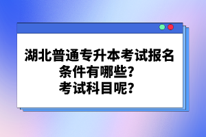 湖北普通專升本考試報名條件有哪些？考試科目呢？