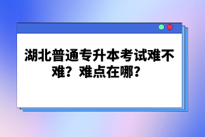 湖北普通專升本考試難不難？難點在哪？