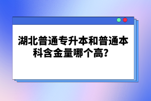 湖北普通專升本和普通本科含金量哪個高？