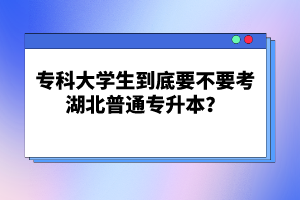 ?？拼髮W(xué)生到底要不要考湖北普通專升本？