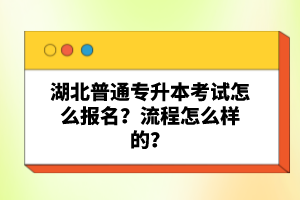 湖北普通專(zhuān)升本考試怎么報(bào)名？流程怎么樣的？