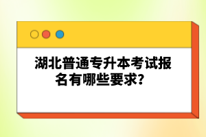 湖北普通專升本考試報(bào)名有哪些要求？