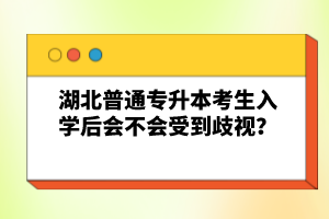 湖北普通專升本考生入學(xué)后會(huì)不會(huì)受到歧視？