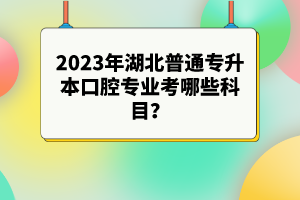 2023年湖北普通專升本口腔專業(yè)考哪些科目？參考目錄有哪些？