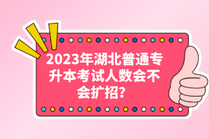 2023年湖北普通專升本考試人數(shù)會不會擴招？