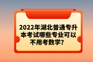 2022年湖北普通專(zhuān)升本考試哪些專(zhuān)業(yè)可以不用考數(shù)學(xué)？