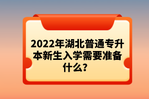 2022年湖北普通專升本新生入學(xué)需要準(zhǔn)備什么？