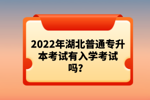 2022年湖北普通專(zhuān)升本考試有入學(xué)考試嗎？