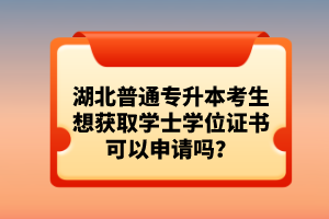 湖北普通專升本考生想獲取學(xué)士學(xué)位證書可以申請嗎？