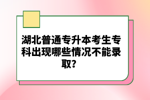 湖北普通專升本考生?？瞥霈F(xiàn)哪些情況不能錄取？