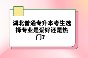 湖北普通專升本考生選擇專業(yè)是愛好還是熱門？