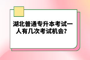 湖北普通專升本考試一人有幾次考試機(jī)會？