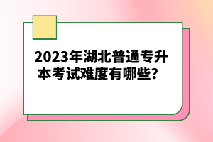 2023年湖北普通專升本考試難度有哪些？