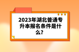 2023年湖北普通專升本報名條件是什么？