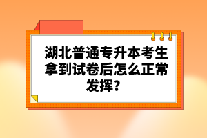 湖北普通專升本考生拿到試卷后怎么正常發(fā)揮？