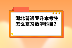 湖北普通專升本考生怎么復(fù)習(xí)數(shù)學(xué)科目？